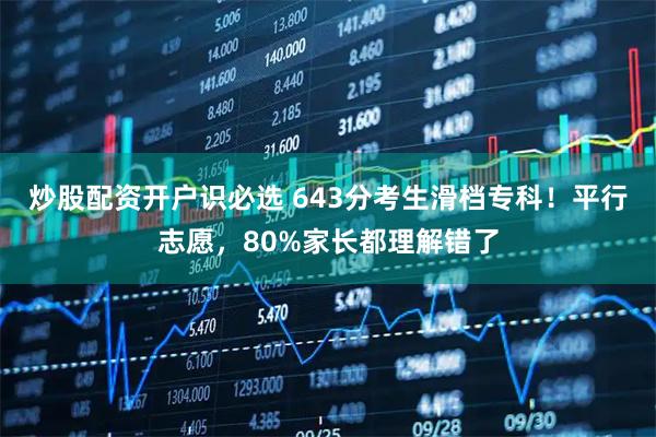 炒股配资开户识必选 643分考生滑档专科！平行志愿，80%家长都理解错了