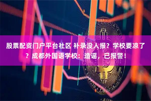 股票配资门户平台社区 补录没人报？学校要凉了？成都外国语学校：造谣，已报警！