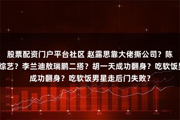 股票配资门户平台社区 赵露思靠大佬撕公司？陈晓陈妍希上离婚综艺？李兰迪敖瑞鹏二搭？胡一天成功翻身？吃软饭男星走后门失败？