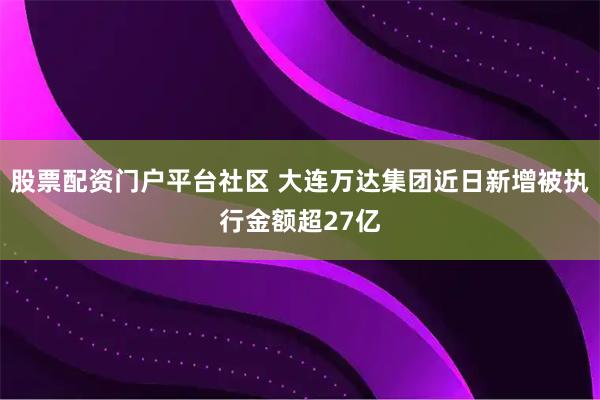 股票配资门户平台社区 大连万达集团近日新增被执行金额超27亿