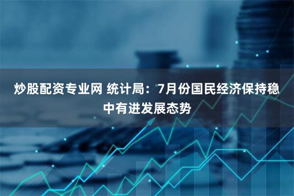 炒股配资专业网 统计局：7月份国民经济保持稳中有进发展态势