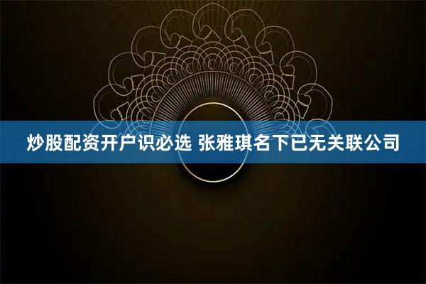 炒股配资开户识必选 张雅琪名下已无关联公司