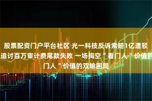 股票配资门户平台社区 光一科技反诉索赔1亿遭驳回 中兴华追讨百万审计费尾款失败 一场掏空＂看门人＂价值的双输困局
