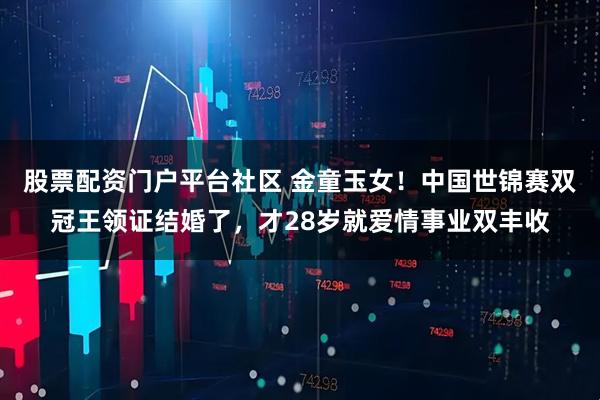 股票配资门户平台社区 金童玉女！中国世锦赛双冠王领证结婚了，才28岁就爱情事业双丰收