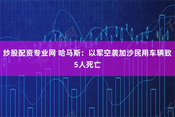 炒股配资专业网 哈马斯：以军空袭加沙民用车辆致5人死亡