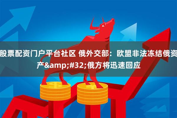 股票配资门户平台社区 俄外交部：欧盟非法冻结俄资产 俄方将迅速回应