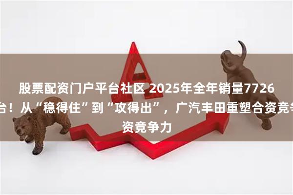 股票配资门户平台社区 2025年全年销量772668台！从“稳得住”到“攻得出”，广汽丰田重塑合资竞争力