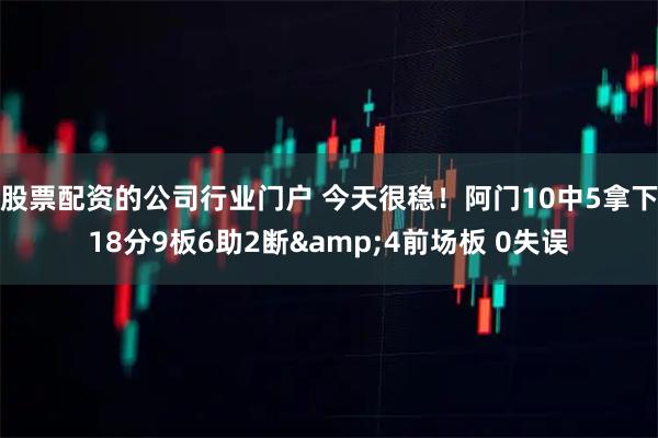 股票配资的公司行业门户 今天很稳！阿门10中5拿下18分9板6助2断&4前场板 0失误