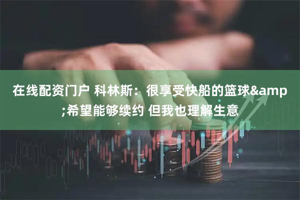 在线配资门户 科林斯：很享受快船的篮球&希望能够续约 但我也理解生意