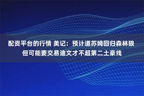 配资平台的行情 美记：预计道苏姆回归森林狼 但可能要交易迪文才不超第二土豪线
