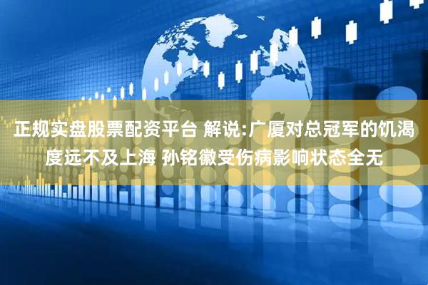 正规实盘股票配资平台 解说:广厦对总冠军的饥渴度远不及上海 孙铭徽受伤病影响状态全无