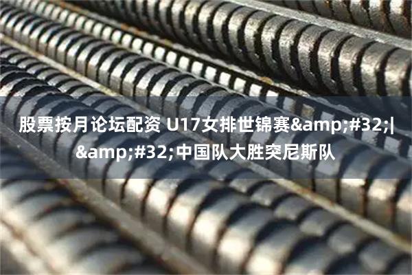 股票按月论坛配资 U17女排世锦赛 | 中国队大胜突尼斯队