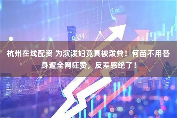 杭州在线配资 为演泼妇竟真被泼粪！何苗不用替身遭全网狂赞，反差感绝了！