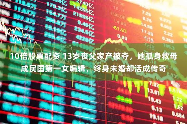10倍股票配资 13岁丧父家产被夺，她孤身救母成民国第一女编辑，终身未婚却活成传奇