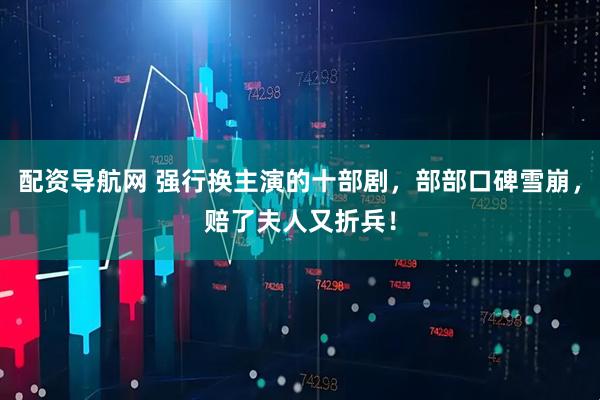 配资导航网 强行换主演的十部剧，部部口碑雪崩，赔了夫人又折兵！