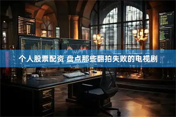 个人股票配资 盘点那些翻拍失败的电视剧
