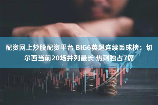 配资网上炒股配资平台 BIG6英超连续丢球榜：切尔西当前20场并列最长 热刺独占7席