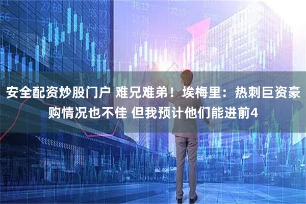安全配资炒股门户 难兄难弟！埃梅里：热刺巨资豪购情况也不佳 但我预计他们能进前4