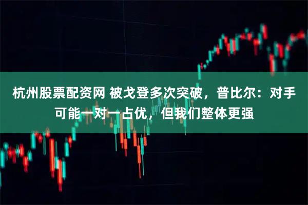 杭州股票配资网 被戈登多次突破，普比尔：对手可能一对一占优，但我们整体更强