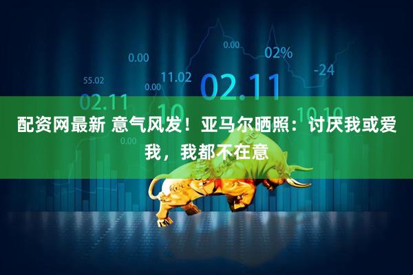 配资网最新 意气风发！亚马尔晒照：讨厌我或爱我，我都不在意